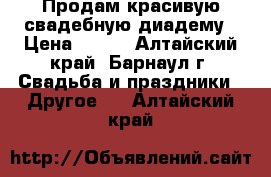 Продам красивую свадебную диадему › Цена ­ 500 - Алтайский край, Барнаул г. Свадьба и праздники » Другое   . Алтайский край